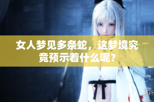 女人梦见多条蛇，这梦境究竟预示着什么呢？