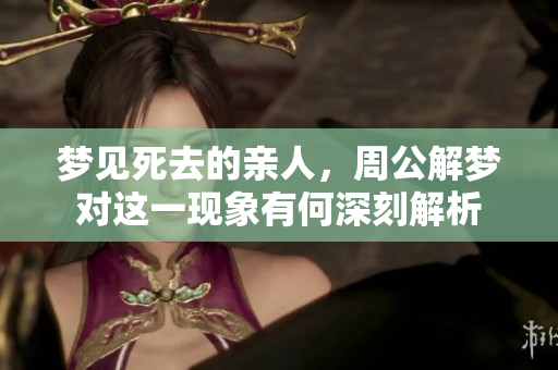 梦见死去的亲人，周公解梦对这一现象有何深刻解析
