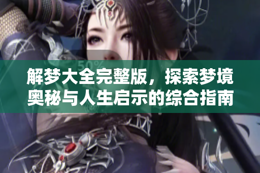 解梦大全完整版，探索梦境奥秘与人生启示的综合指南