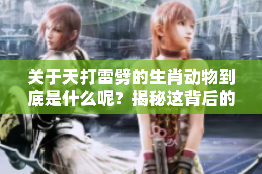 关于天打雷劈的生肖动物到底是什么呢？揭秘这背后的真实含义与谜团。