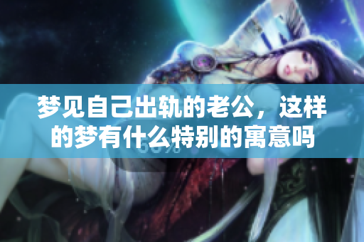 梦见自己出轨的老公，这样的梦有什么特别的寓意吗