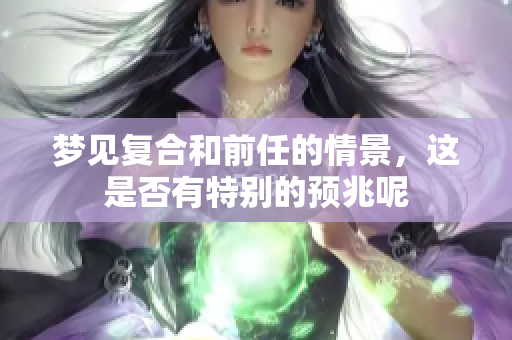 梦见复合和前任的情景，这是否有特别的预兆呢