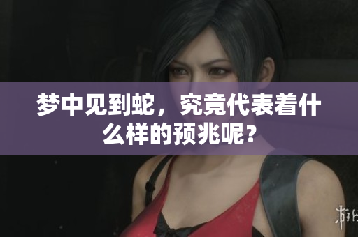 梦中见到蛇，究竟代表着什么样的预兆呢？