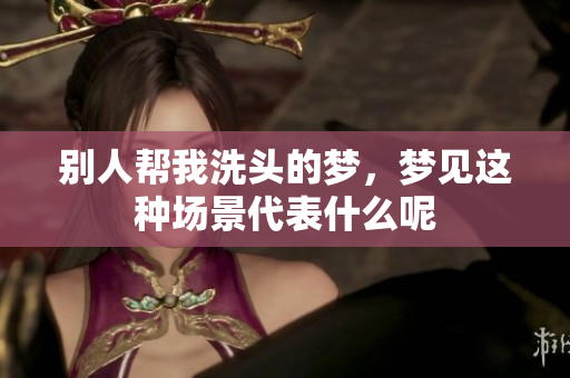 别人帮我洗头的梦，梦见这种场景代表什么呢