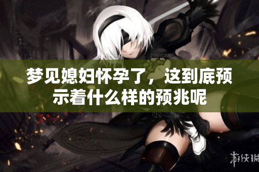梦见媳妇怀孕了，这到底预示着什么样的预兆呢