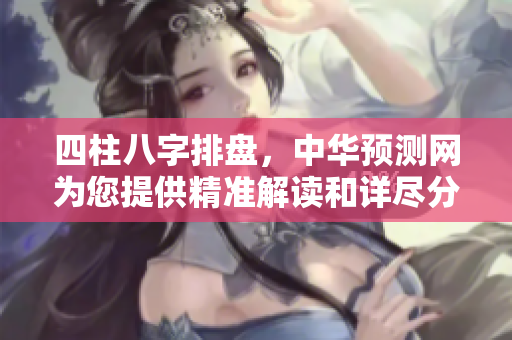 四柱八字排盘，中华预测网为您提供精准解读和详尽分析