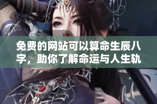免费的网站可以算命生辰八字，助你了解命运与人生轨迹