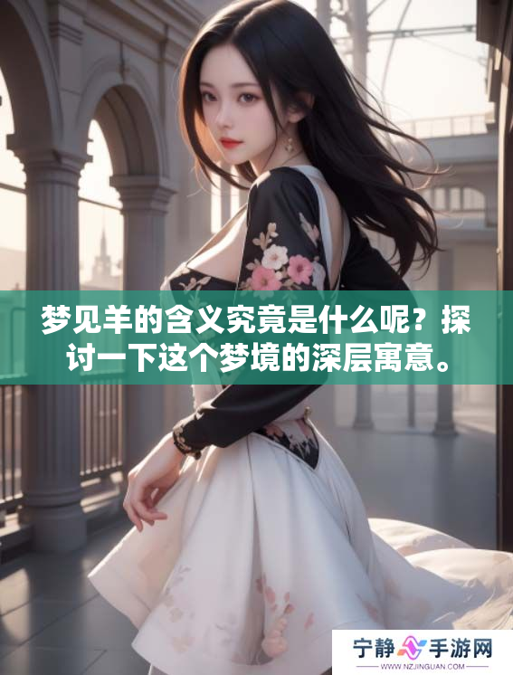 梦见羊的含义究竟是什么呢？探讨一下这个梦境的深层寓意。