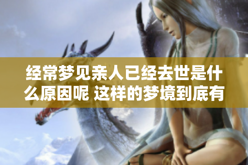 经常梦见亲人已经去世是什么原因呢 这样的梦境到底有什么深意呢