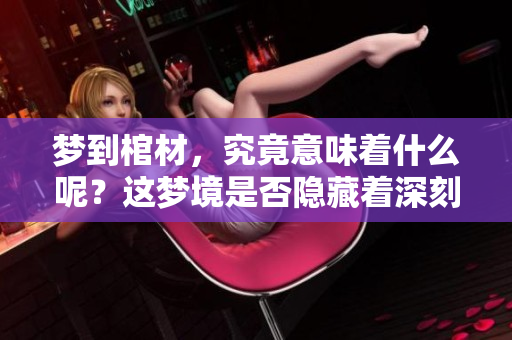 梦到棺材，究竟意味着什么呢？这梦境是否隐藏着深刻的含义？