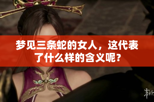 梦见三条蛇的女人,这代表了什么样的含义呢? 梦见三条蛇的女人,这代表了什么样的含义呢?