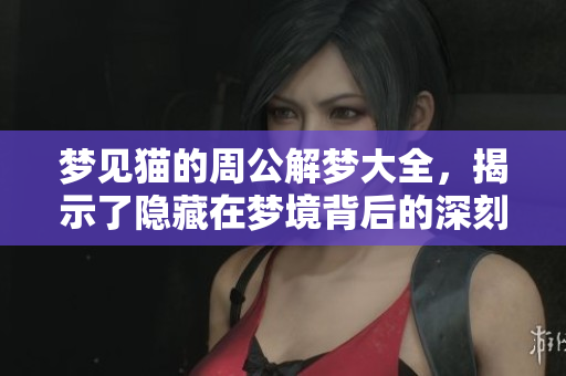 梦见猫的周公解梦大全，揭示了隐藏在梦境背后的深刻意涵