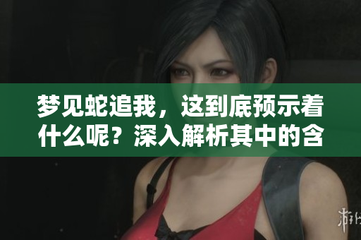 梦见蛇追我，这到底预示着什么呢？深入解析其中的含义与象征