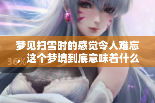 梦见扫雪时的感觉令人难忘，这个梦境到底意味着什么呢
