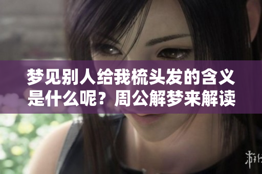 梦见别人给我梳头发的含义是什么呢？周公解梦来解读这个梦境。