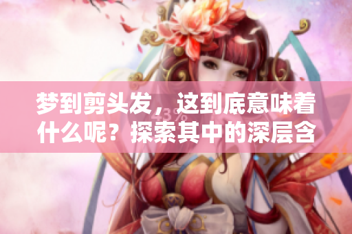 梦到剪头发，这到底意味着什么呢？探索其中的深层含义与解释。