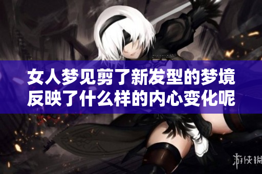 女人梦见剪了新发型的梦境反映了什么样的内心变化呢