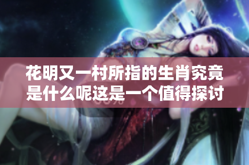 花明又一村所指的生肖究竟是什么呢这是一个值得探讨的问题