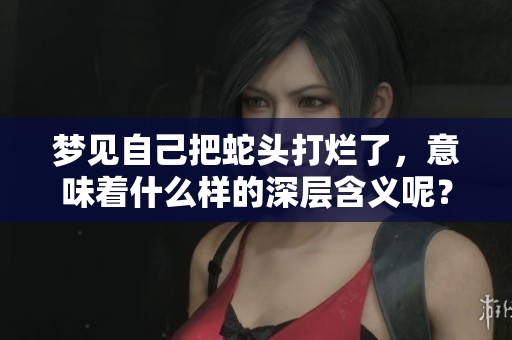 梦见自己把蛇头打烂了，意味着什么样的深层含义呢？