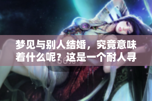 梦见与别人结婚，究竟意味着什么呢？这是一个耐人寻味的梦境解析问题。