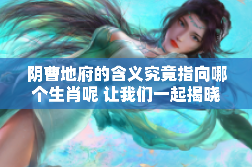 阴曹地府的含义究竟指向哪个生肖呢 让我们一起揭晓这个谜底吧
