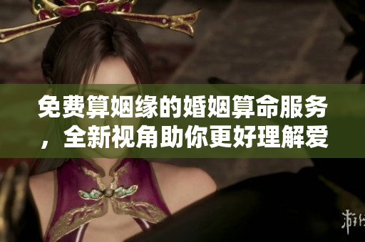 免费算姻缘的婚姻算命服务，全新视角助你更好理解爱情运势