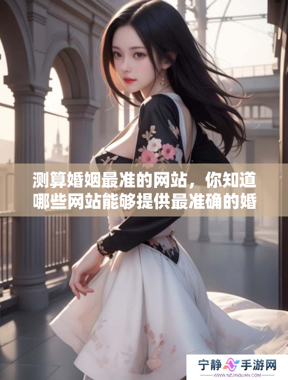 测算婚姻最准的网站，你知道哪些网站能够提供最准确的婚姻测算吗