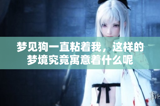 梦见狗一直粘着我，这样的梦境究竟寓意着什么呢