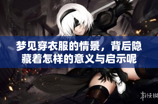 梦见穿衣服的情景，背后隐藏着怎样的意义与启示呢