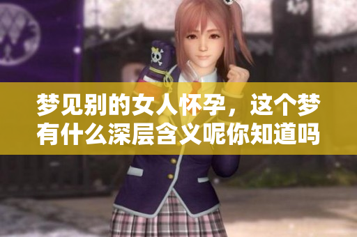 梦见别的女人怀孕，这个梦有什么深层含义呢你知道吗