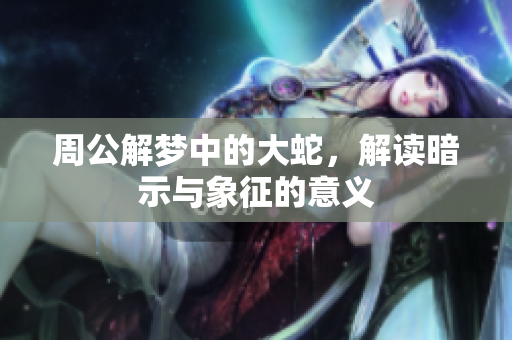 周公解梦中的大蛇，解读暗示与象征的意义