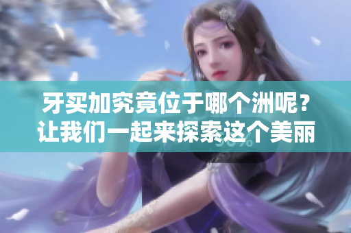 牙买加究竟位于哪个洲呢？让我们一起来探索这个美丽的岛国。