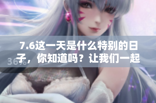 7.6这一天是什么特别的日子，你知道吗？让我们一起来了解一下吧！