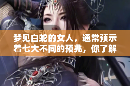 梦见白蛇的女人，通常预示着七大不同的预兆，你了解吗