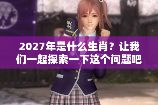2027年是什么生肖？让我们一起探索一下这个问题吧！