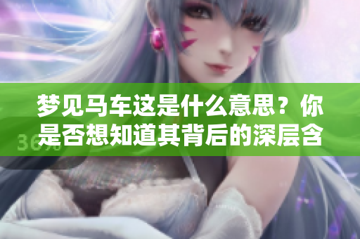 梦见马车这是什么意思？你是否想知道其背后的深层含义和象征呢？