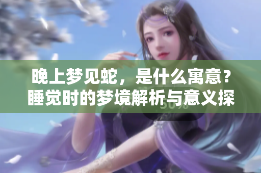 晚上梦见蛇，是什么寓意？睡觉时的梦境解析与意义探讨
