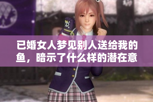 已婚女人梦见别人送给我的鱼，暗示了什么样的潜在意义和情感呢