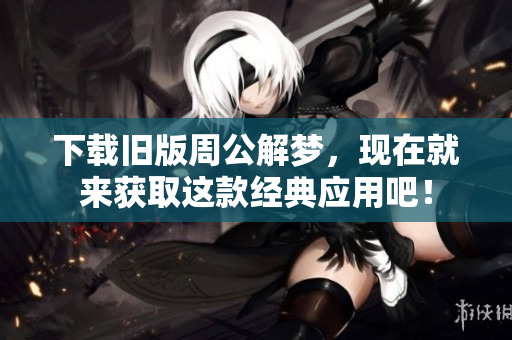 下载旧版周公解梦，现在就来获取这款经典应用吧！