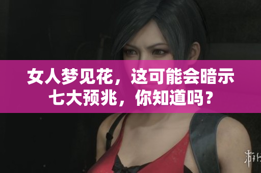 女人梦见花，这可能会暗示七大预兆，你知道吗？