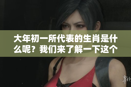 大年初一所代表的生肖是什么呢？我们来了解一下这个有趣的问题。