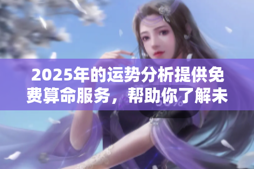2025年的运势分析提供免费算命服务，帮助你了解未来走向