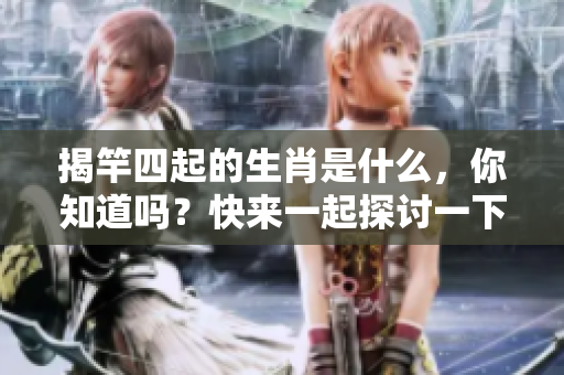 揭竿四起的生肖是什么，你知道吗？快来一起探讨一下吧！