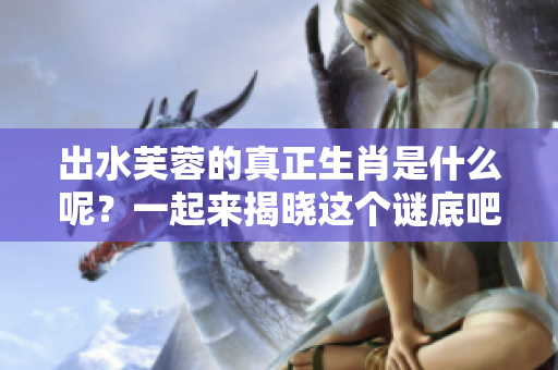 出水芙蓉的真正生肖是什么呢？一起来揭晓这个谜底吧！