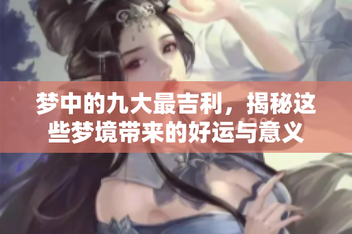 梦中的九大最吉利，揭秘这些梦境带来的好运与意义