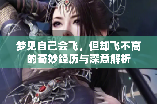 梦见自己会飞，但却飞不高的奇妙经历与深意解析