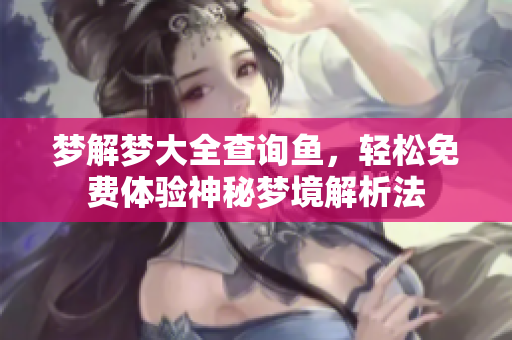 梦解梦大全查询鱼，轻松免费体验神秘梦境解析法