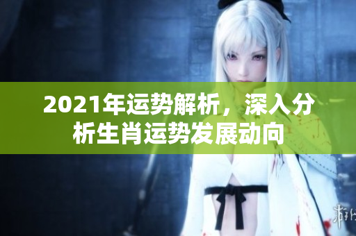 2021年运势解析，深入分析生肖运势发展动向