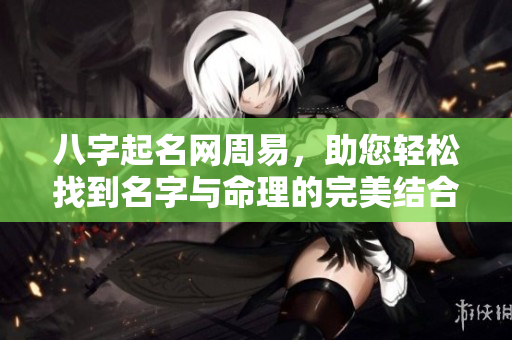 八字起名网周易，助您轻松找到名字与命理的完美结合