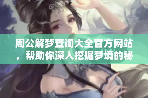 周公解梦查询大全官方网站，帮助你深入挖掘梦境的秘密与意义
